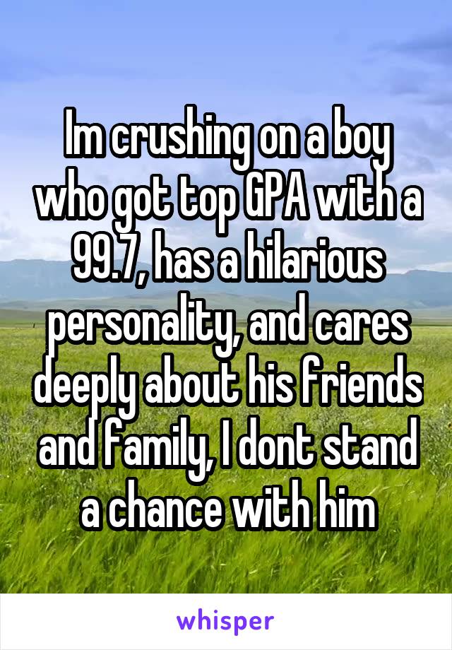 Im crushing on a boy who got top GPA with a 99.7, has a hilarious personality, and cares deeply about his friends and family, I dont stand a chance with him