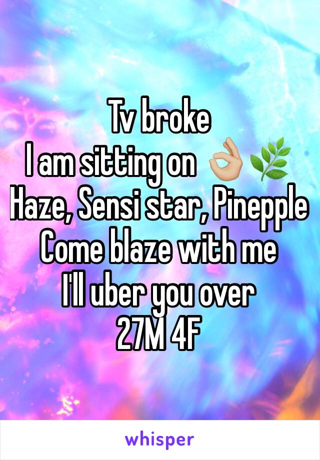Tv broke
I am sitting on 👌🏼🌿
Haze, Sensi star, Pinepple 
Come blaze with me
I'll uber you over
27M 4F
