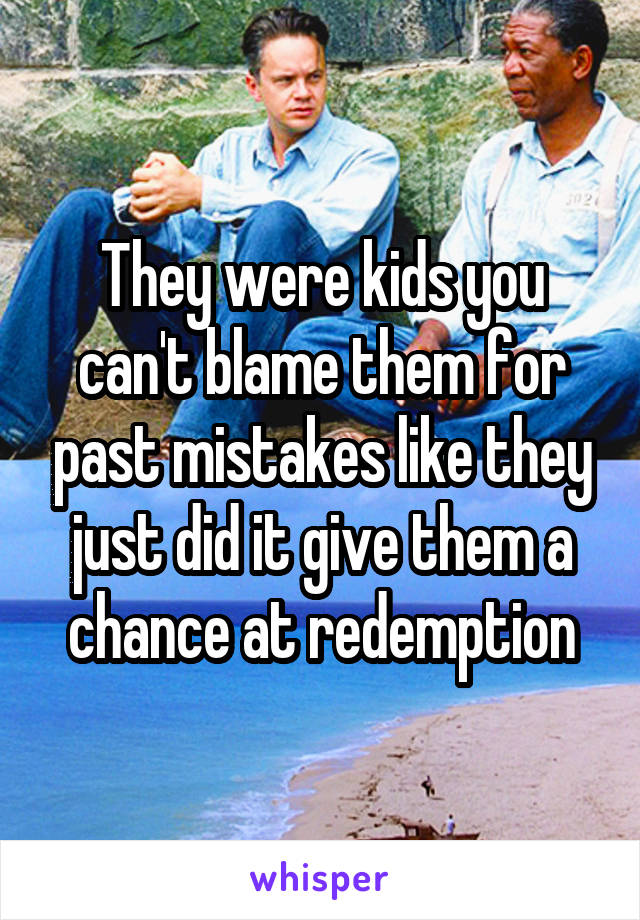 They were kids you can't blame them for past mistakes like they just did it give them a chance at redemption