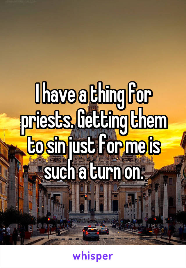 I have a thing for priests. Getting them to sin just for me is such a turn on.