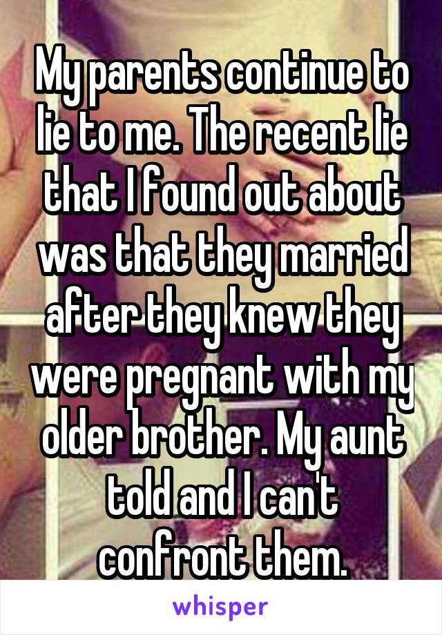 My parents continue to lie to me. The recent lie that I found out about was that they married after they knew they were pregnant with my older brother. My aunt told and I can't confront them.