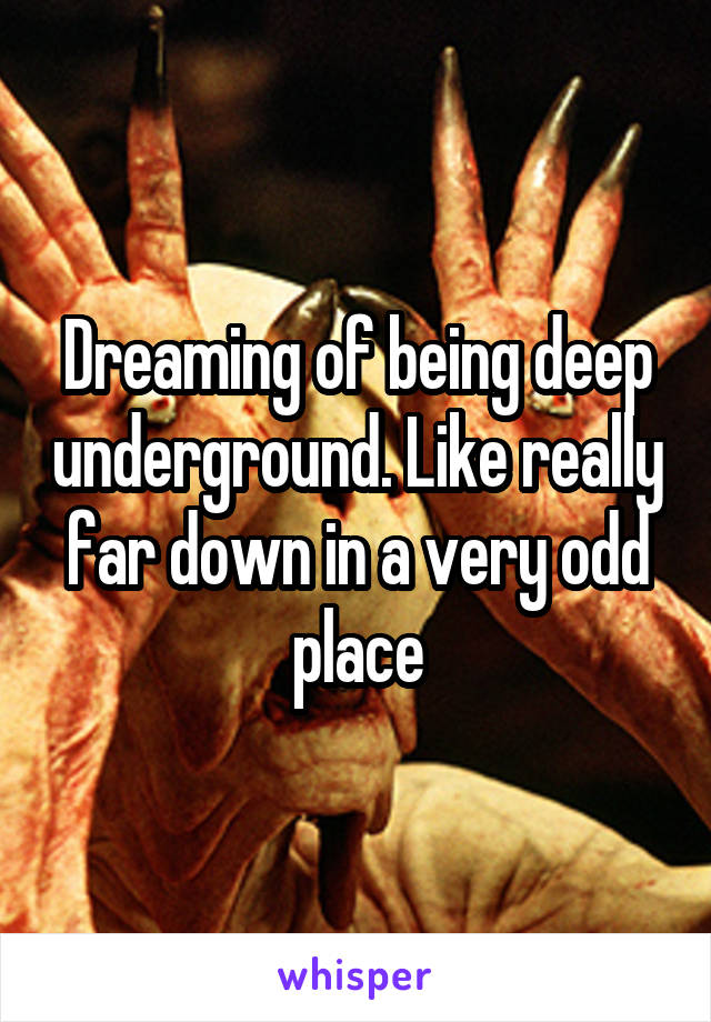 Dreaming of being deep underground. Like really far down in a very odd place