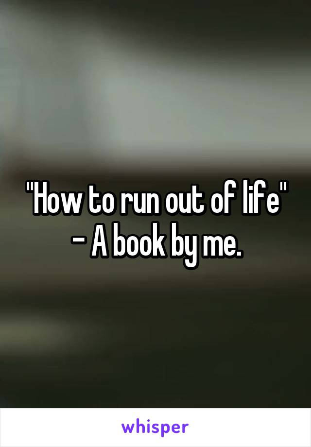 "How to run out of life" - A book by me.