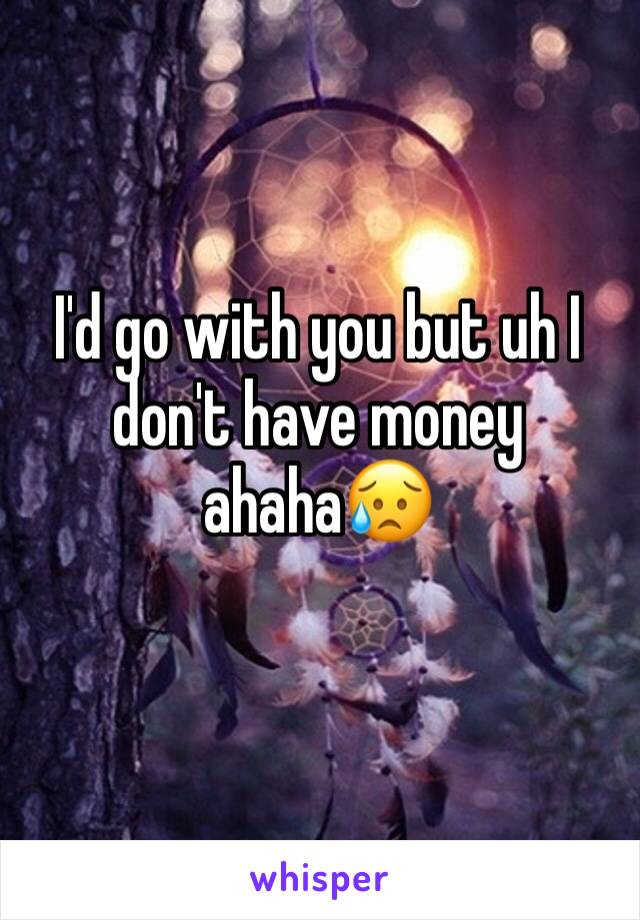 I'd go with you but uh I don't have money ahaha😥