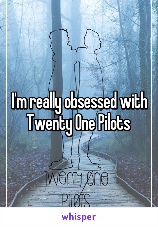 I'm really obsessed with Twenty One Pilots 