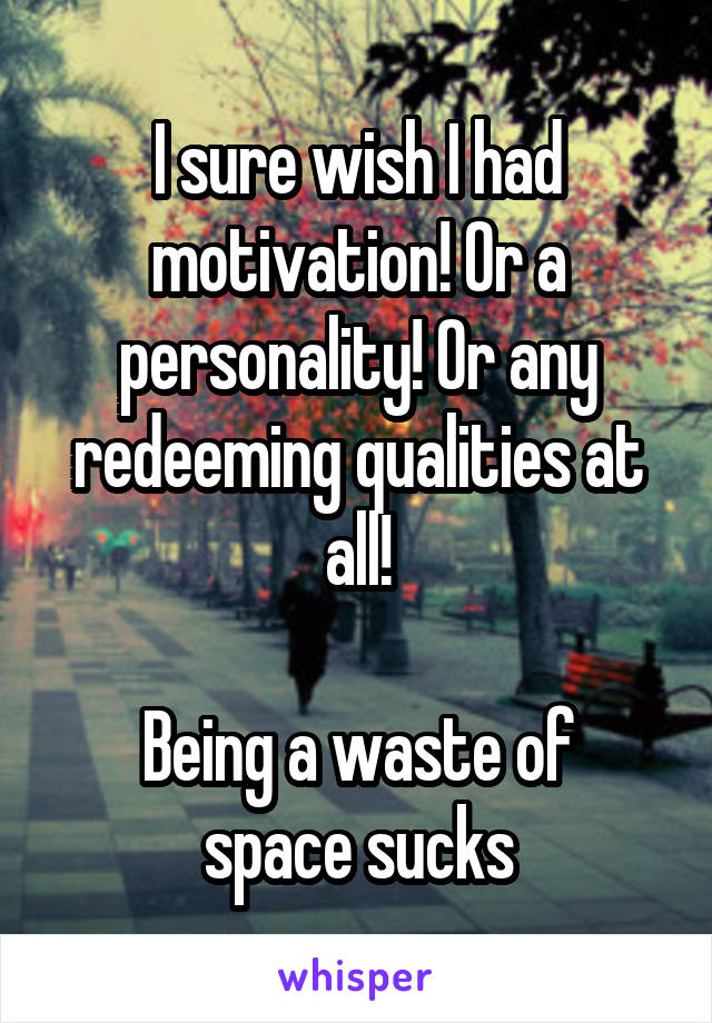 I sure wish I had motivation! Or a personality! Or any redeeming qualities at all!

Being a waste of space sucks