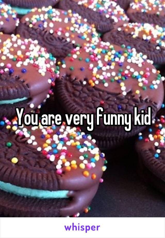 You are very funny kid