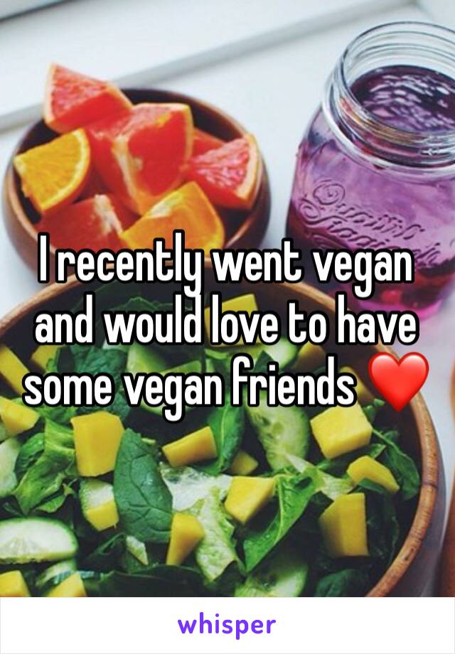 I recently went vegan and would love to have some vegan friends ❤️