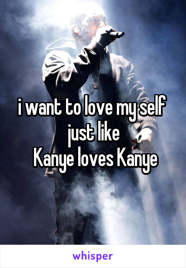 i want to love my self 
just like
 Kanye loves Kanye