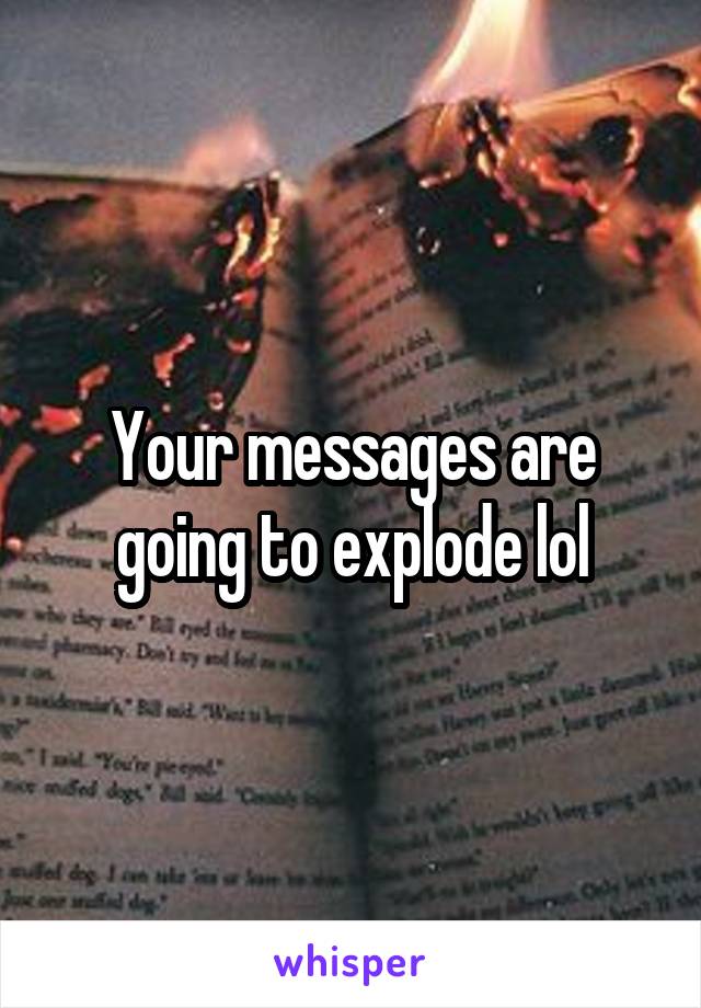 Your messages are going to explode lol