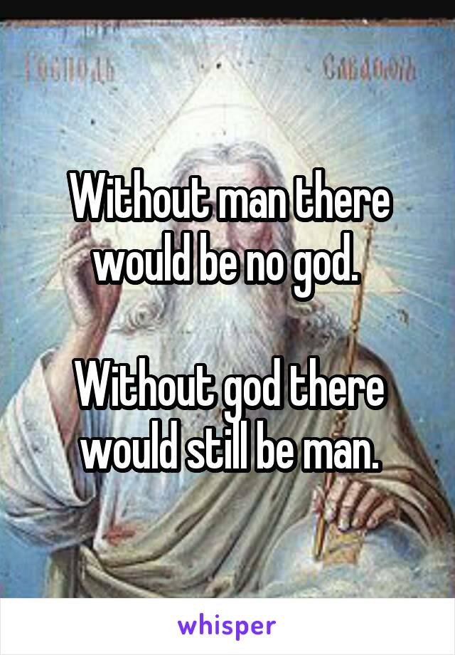 Without man there would be no god. 

Without god there would still be man.