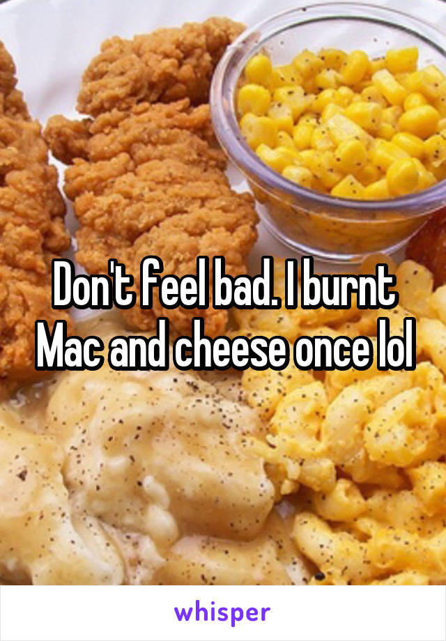 Don't feel bad. I burnt Mac and cheese once lol