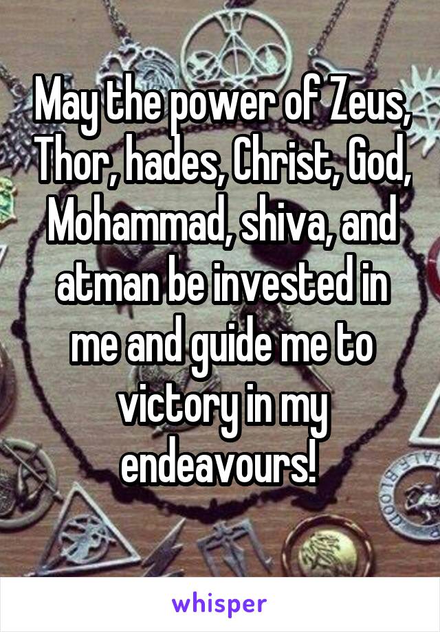 May the power of Zeus, Thor, hades, Christ, God, Mohammad, shiva, and atman be invested in me and guide me to victory in my endeavours! 
