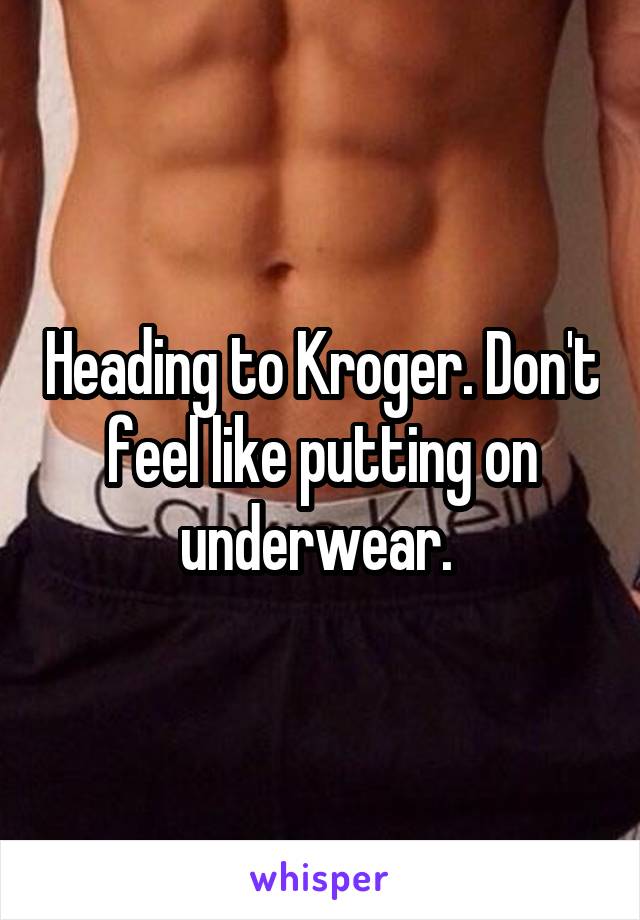 Heading to Kroger. Don't feel like putting on underwear. 