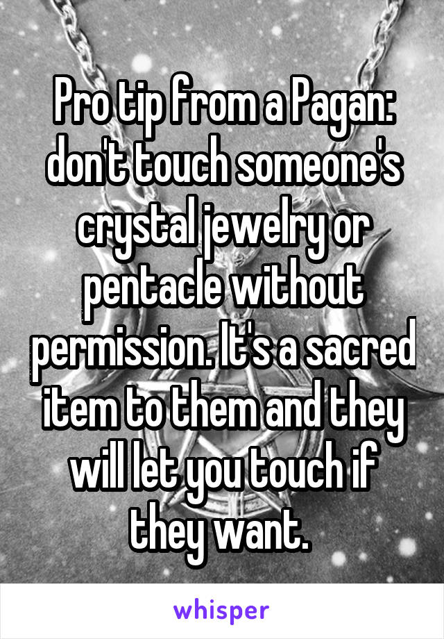 Pro tip from a Pagan: don't touch someone's crystal jewelry or pentacle without permission. It's a sacred item to them and they will let you touch if they want. 