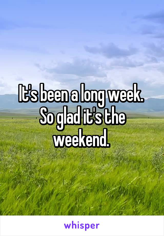 It's been a long week. 
So glad it's the weekend. 