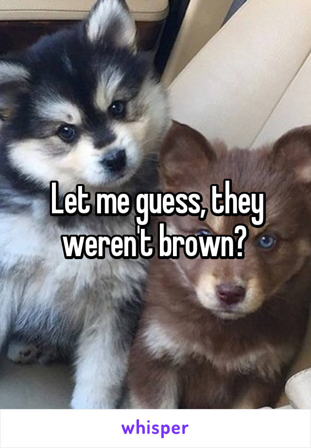 Let me guess, they weren't brown? 