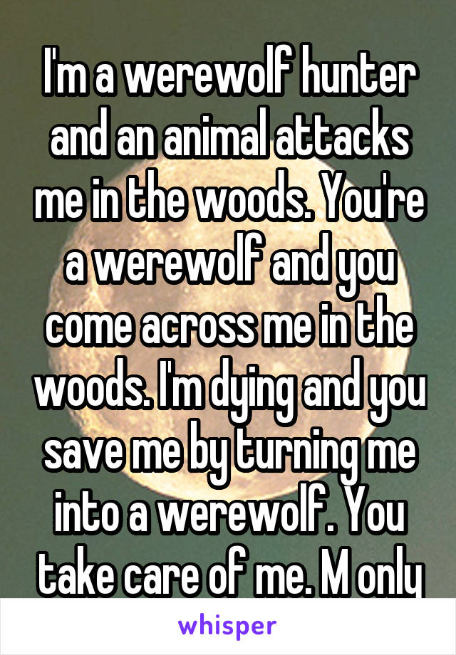 I'm a werewolf hunter and an animal attacks me in the woods. You're a werewolf and you come across me in the woods. I'm dying and you save me by turning me into a werewolf. You take care of me. M only