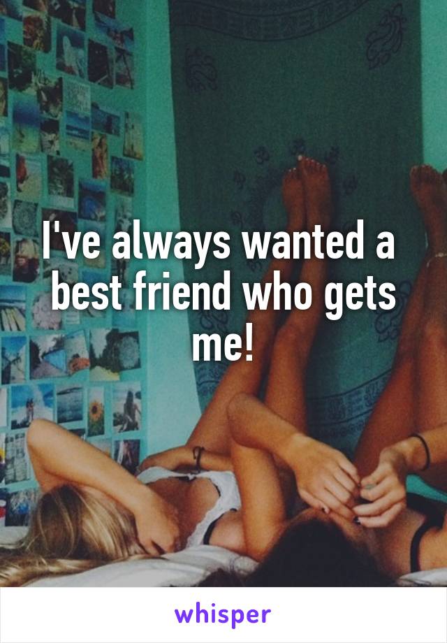 I've always wanted a  best friend who gets me!
