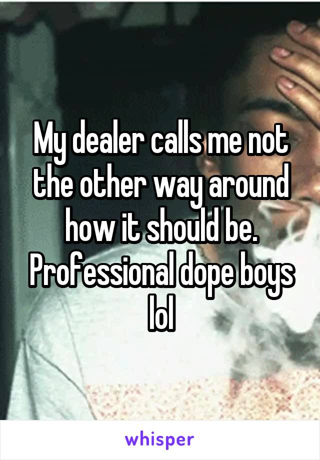 My dealer calls me not the other way around how it should be. Professional dope boys lol
