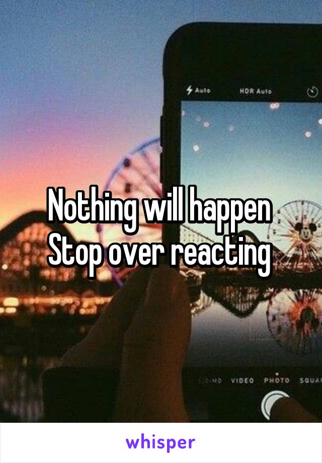Nothing will happen 
Stop over reacting 