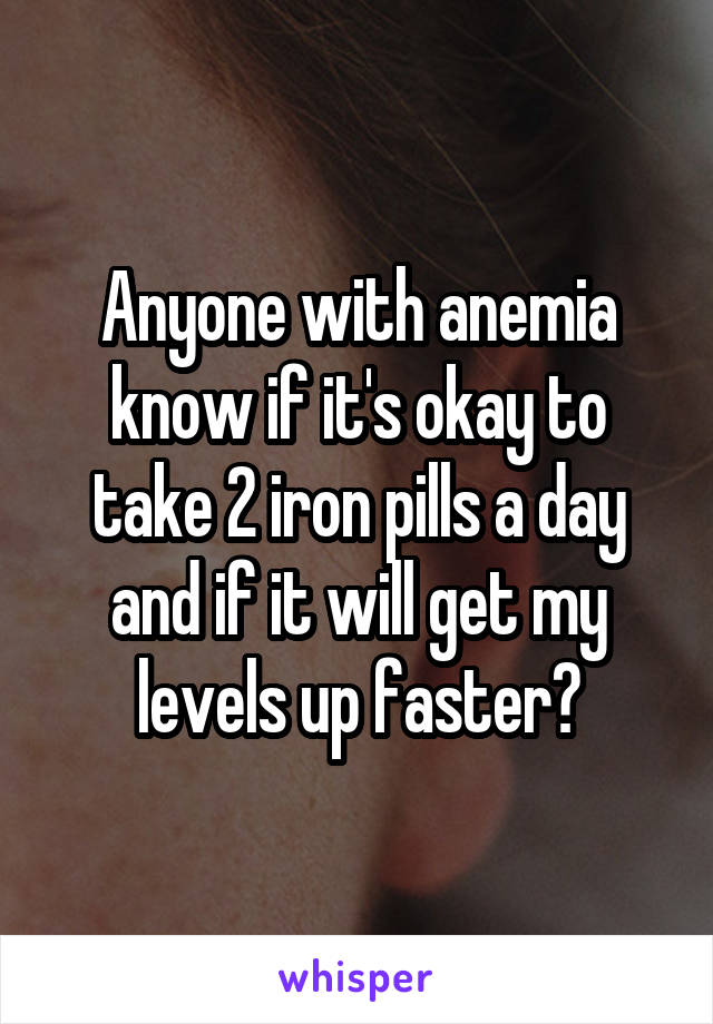 Anyone with anemia know if it's okay to take 2 iron pills a day and if it will get my levels up faster?