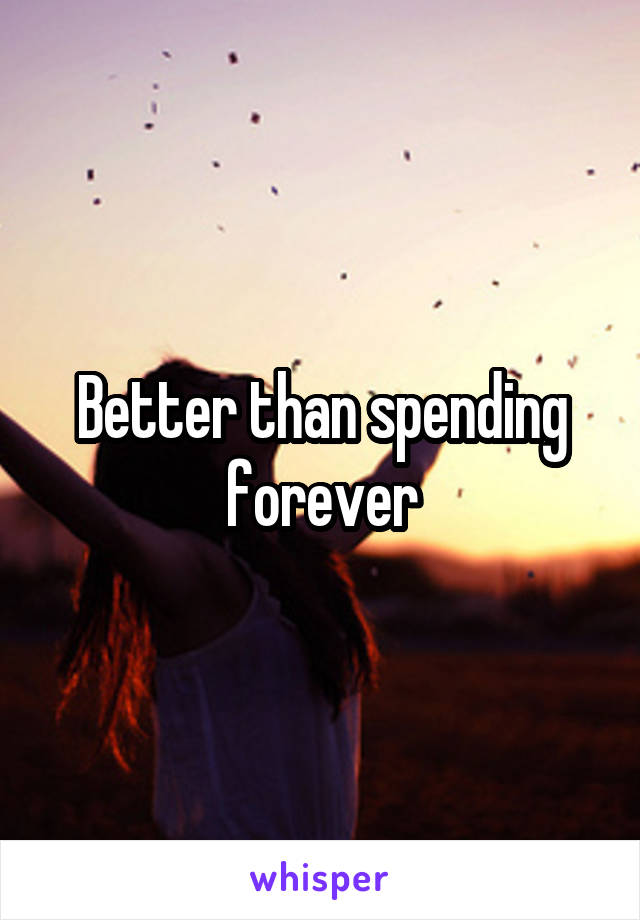 Better than spending forever