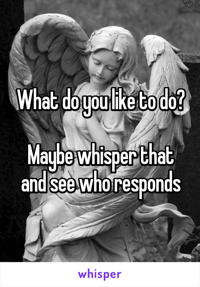 What do you like to do?

Maybe whisper that and see who responds