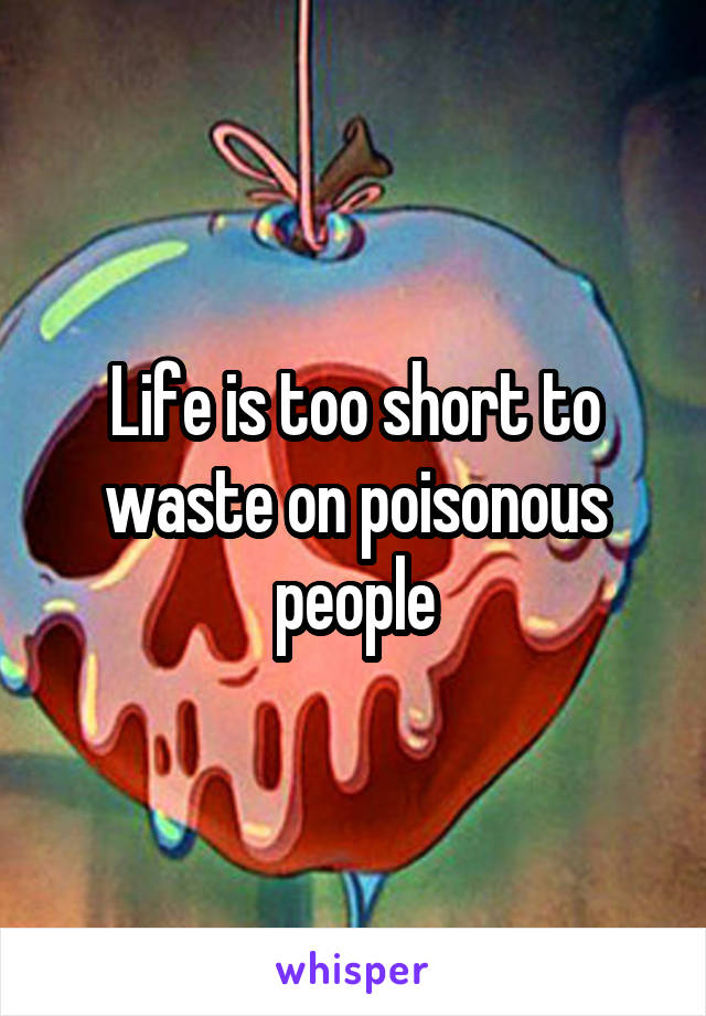 Life is too short to waste on poisonous people