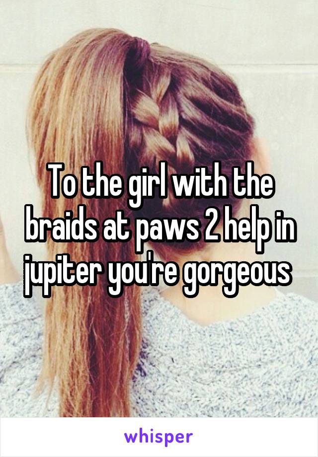 To the girl with the braids at paws 2 help in jupiter you're gorgeous 