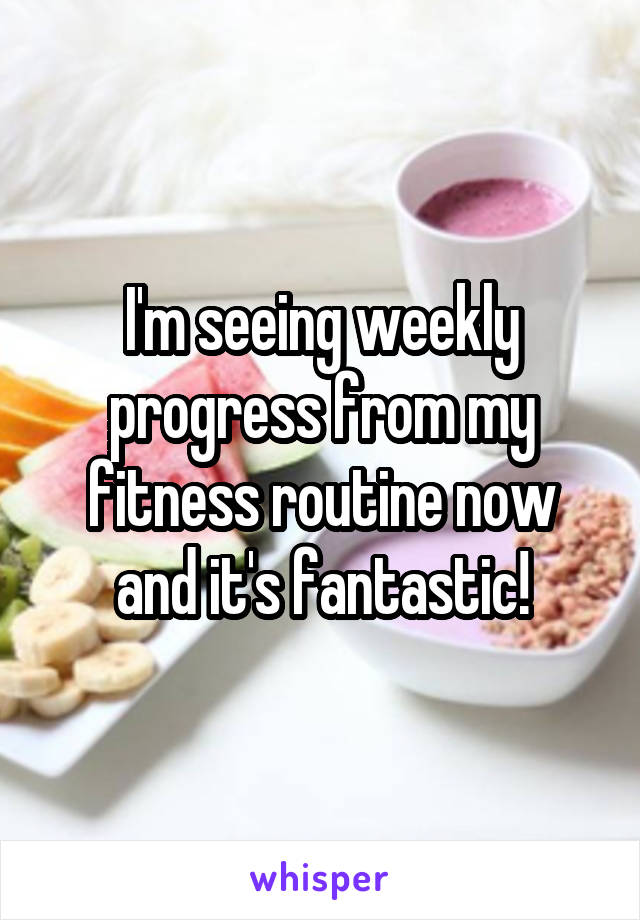 I'm seeing weekly progress from my fitness routine now and it's fantastic!
