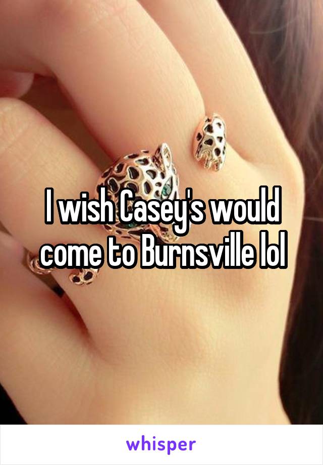 I wish Casey's would come to Burnsville lol