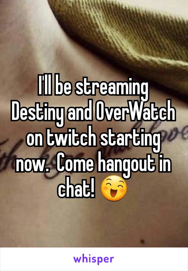 I'll be streaming Destiny and OverWatch on twitch starting now.  Come hangout in chat! 😄