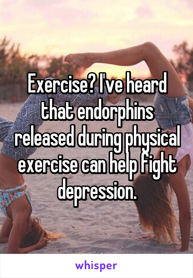 Exercise? I've heard that endorphins released during physical exercise can help fight depression.