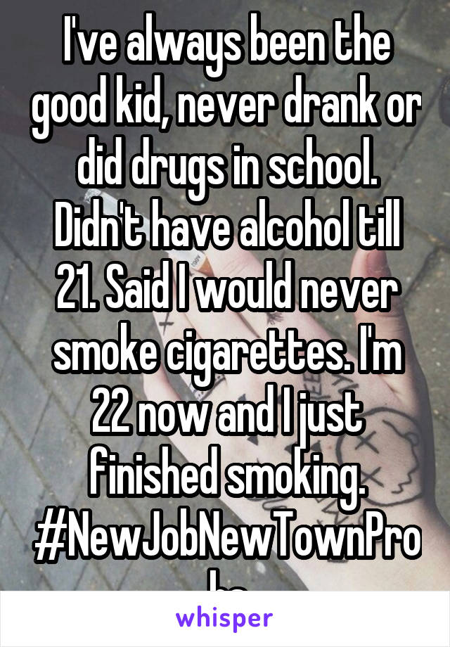 I've always been the good kid, never drank or did drugs in school. Didn't have alcohol till 21. Said I would never smoke cigarettes. I'm 22 now and I just finished smoking. #NewJobNewTownProbs