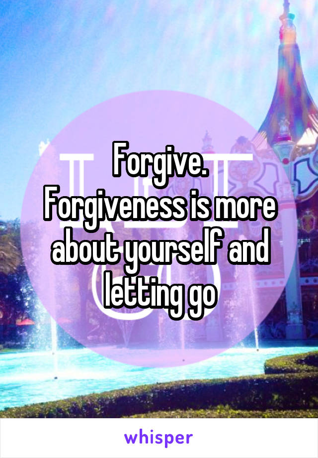 Forgive.
Forgiveness is more about yourself and letting go