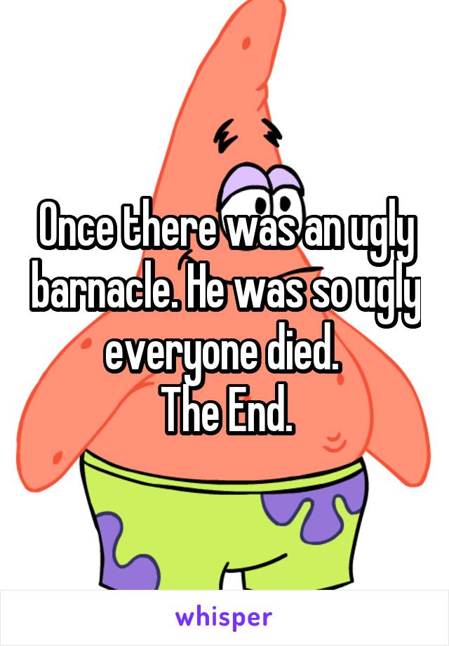 Once there was an ugly barnacle. He was so ugly everyone died. 
The End.