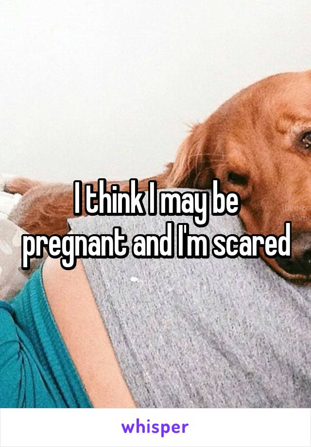 I think I may be pregnant and I'm scared