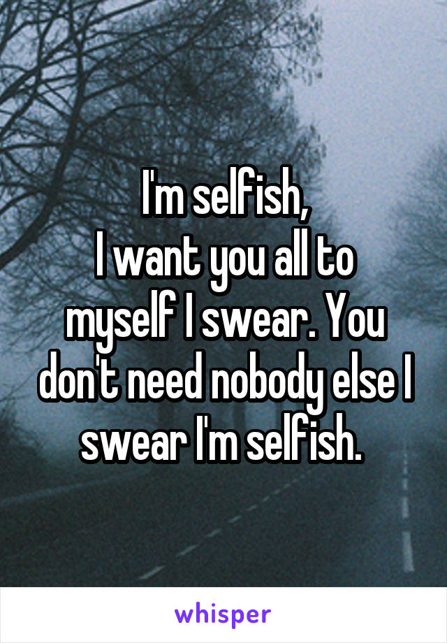 I'm selfish,
I want you all to myself I swear. You don't need nobody else I swear I'm selfish. 