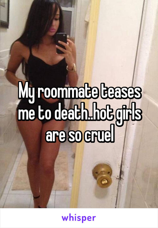 My roommate teases me to death..hot girls are so cruel
