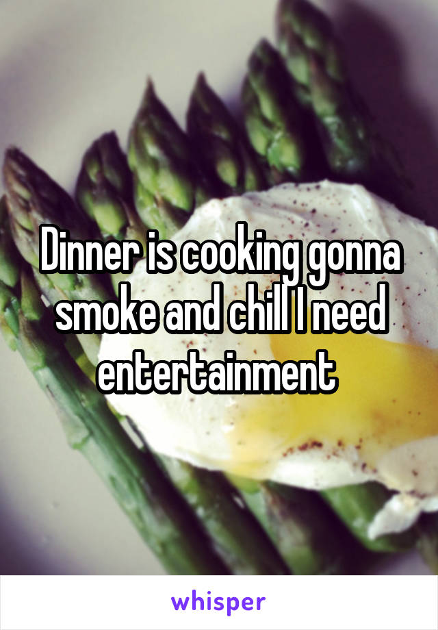 Dinner is cooking gonna smoke and chill I need entertainment 