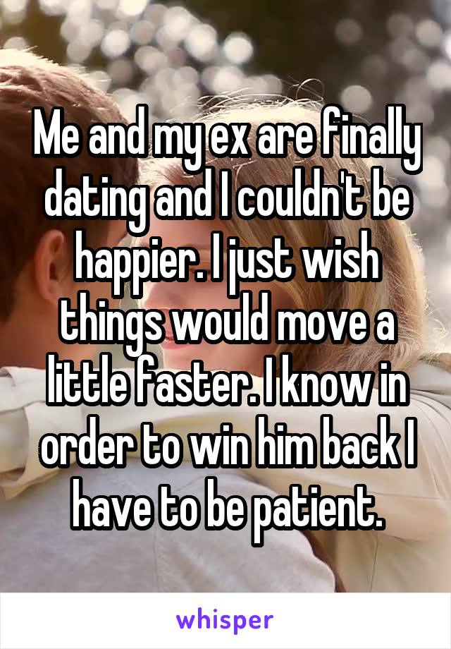 Me and my ex are finally dating and I couldn't be happier. I just wish things would move a little faster. I know in order to win him back I have to be patient.