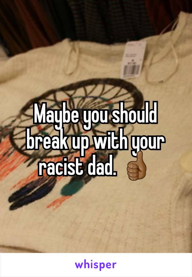 Maybe you should break up with your racist dad. 👍🏾