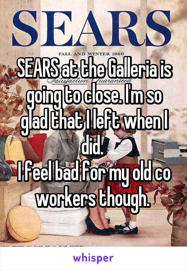 SEARS at the Galleria is going to close. I'm so glad that I left when I did. 
I feel bad for my old co workers though. 