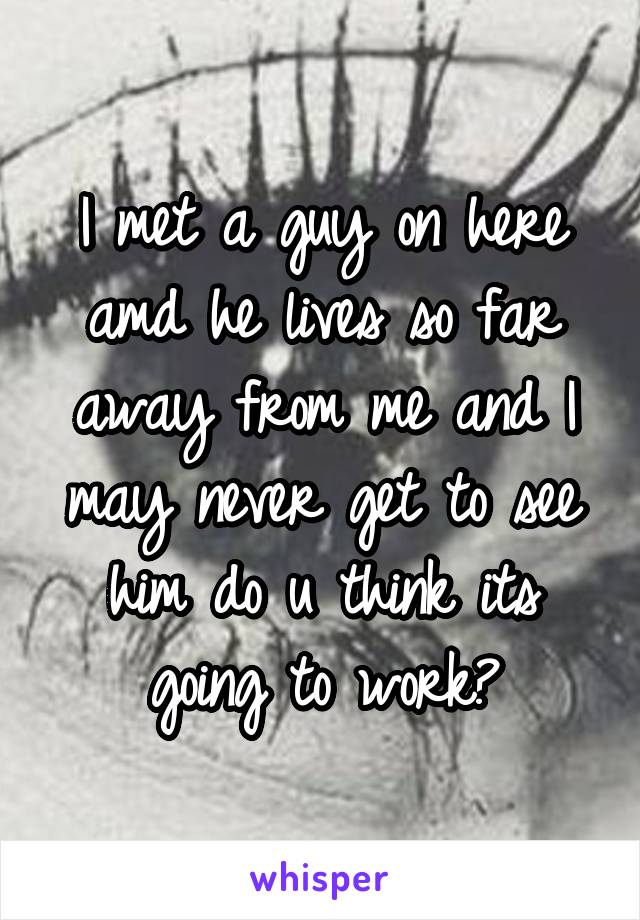 I met a guy on here amd he lives so far away from me and I may never get to see him do u think its going to work?