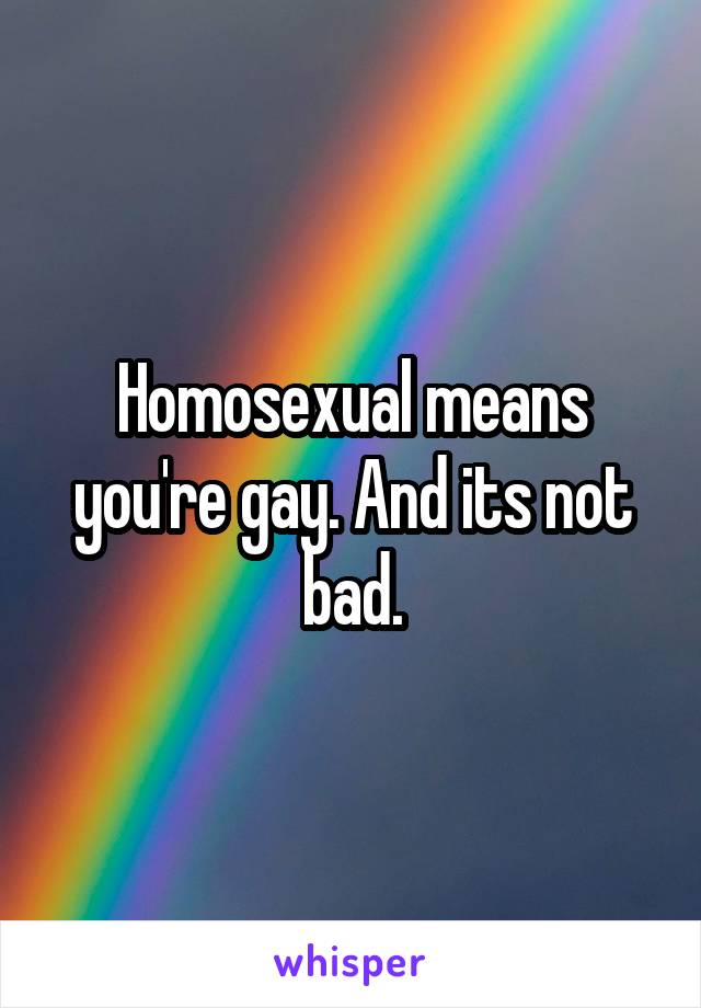 Homosexual means you're gay. And its not bad.