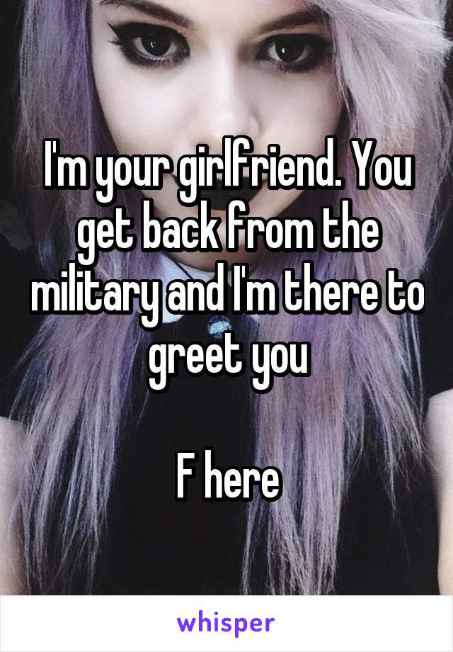 I'm your girlfriend. You get back from the military and I'm there to greet you

F here