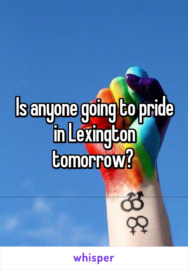 Is anyone going to pride in Lexington tomorrow? 