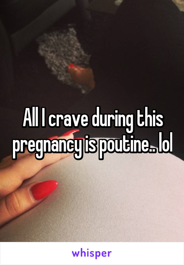 All I crave during this pregnancy is poutine.. lol