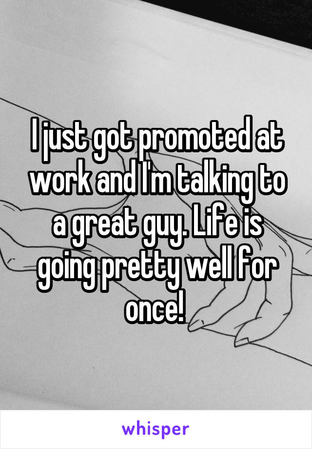 I just got promoted at work and I'm talking to a great guy. Life is going pretty well for once! 